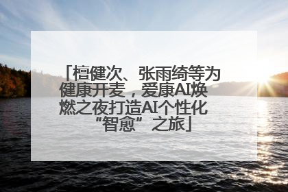 檀健次、张雨绮等为健康开麦，爱康AI焕燃之夜打造AI个性化“智愈”之旅