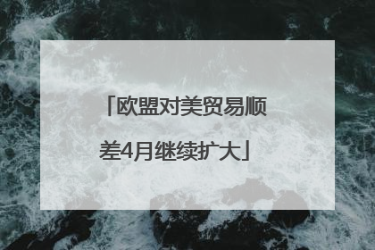 欧盟对美贸易顺差4月继续扩大