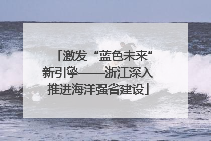 激发“蓝色未来”新引擎——浙江深入推进海洋强省建设
