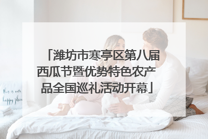 潍坊市寒亭区第八届西瓜节暨优势特色农产品全国巡礼活动开幕