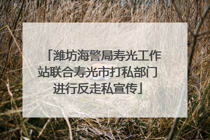 潍坊海警局寿光工作站联合寿光市打私部门进行反走私宣传