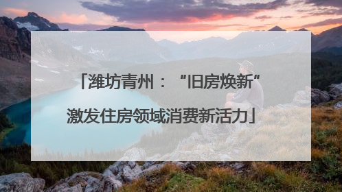 潍坊青州：“旧房焕新”激发住房领域消费新活力