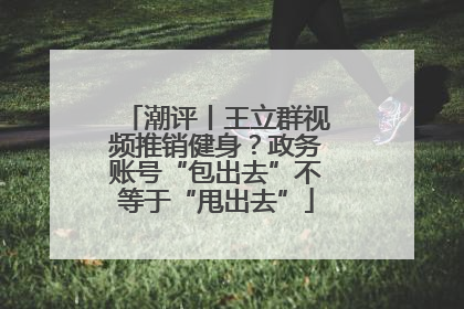 潮评丨王立群视频推销健身？政务账号“包出去”不等于“甩出去”