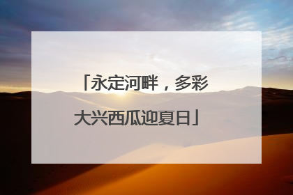 永定河畔，多彩大兴西瓜迎夏日