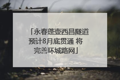 永春蓬壶西昌隧道预计8月底贯通 将完善环城路网