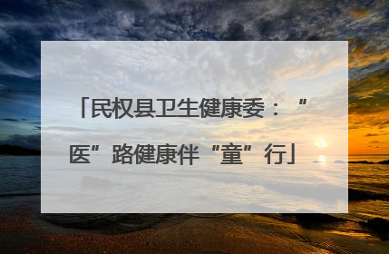 民权县卫生健康委：“医”路健康伴“童”行