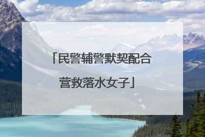 民警辅警默契配合 营救落水女子