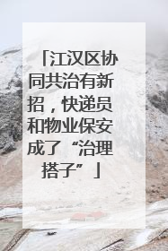 江汉区协同共治有新招，快递员和物业保安成了“治理搭子”