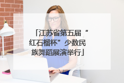 江苏省第五届“红石榴杯”少数民族舞蹈展演举行