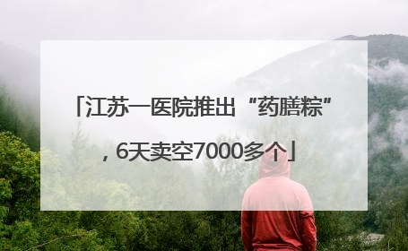 江苏一医院推出“药膳粽”，6天卖空7000多个