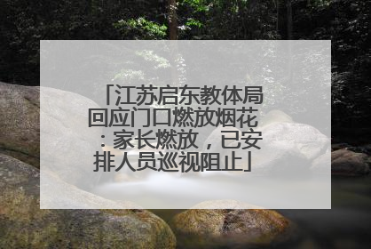 江苏启东教体局回应门口燃放烟花：家长燃放，已安排人员巡视阻止