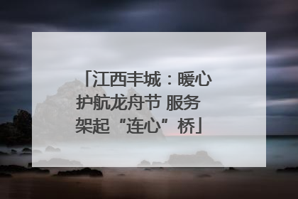 江西丰城：暖心护航龙舟节 服务架起“连心”桥