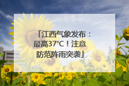 江西气象发布：最高37℃！注意防范阵雨突袭