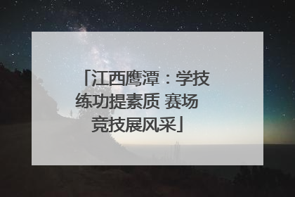 江西鹰潭：学技练功提素质 赛场竞技展风采