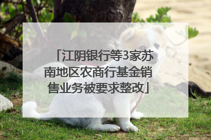 江阴银行等3家苏南地区农商行基金销售业务被要求整改