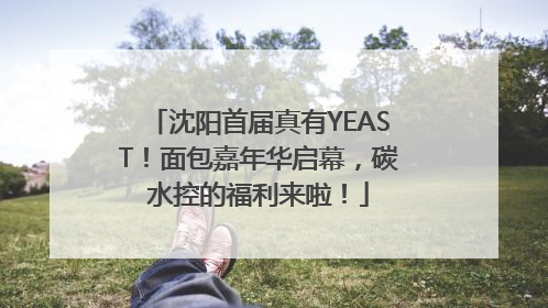 沈阳首届真有YEAST！面包嘉年华启幕，碳水控的福利来啦！