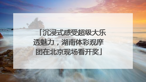 沉浸式感受超级大乐透魅力，湖南体彩观摩团在北京现场看开奖
