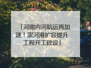 河南内河航运再加速！漯河港扩容提升工程开工建设