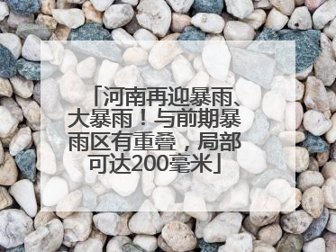 河南再迎暴雨、大暴雨！与前期暴雨区有重叠，局部可达200毫米