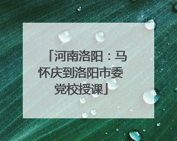 河南洛阳：马怀庆到洛阳市委党校授课
