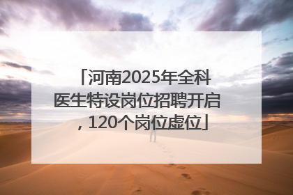 河南2025年全科医生特设岗位招聘开启，120个岗位虚位