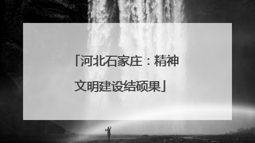 河北石家庄：精神文明建设结硕果