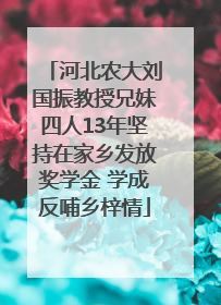 河北农大刘国振教授兄妹四人13年坚持在家乡发放奖学金 学成反哺乡梓情