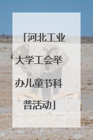 河北工业大学工会举办儿童节科普活动