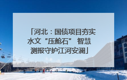 河北：国债项目夯实水文“压舱石” 智慧测报守护江河安澜