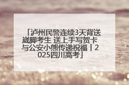 泸州民警连续3天背送崴脚考生 送上手写贺卡与公安小熊传递祝福丨2025四川高考