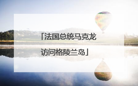 法国总统马克龙访问格陵兰岛