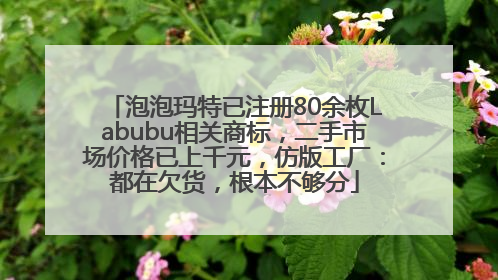 泡泡玛特已注册80余枚Labubu相关商标，二手市场价格已上千元，仿版工厂：都在欠货，根本不够分