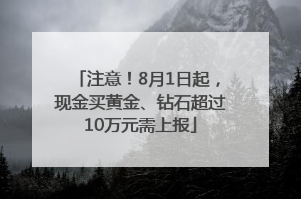 注意！8月1日起，现金买黄金、钻石超过10万元需上报