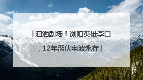 泪洒剧场！浏阳英雄李白，12年潜伏电波永存
