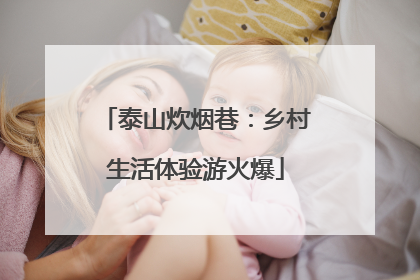 泰山炊烟巷：乡村生活体验游火爆