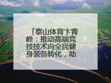 泰山体育卞青峰：推动高端竞技技术向全民健身装备转化，助力乡村振兴