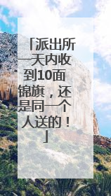 派出所一天内收到10面锦旗，还是同一个人送的！