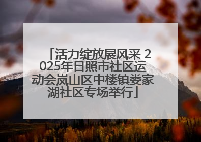 活力绽放展风采 2025年日照市社区运动会岚山区中楼镇娄家湖社区专场举行