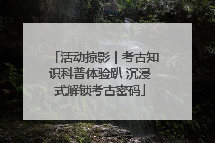 活动掠影｜考古知识科普体验趴 沉浸式解锁考古密码