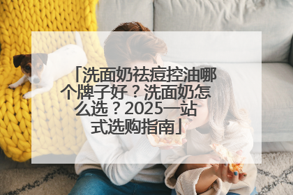 洗面奶祛痘控油哪个牌子好？洗面奶怎么选？2025一站式选购指南