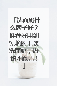 洗面奶什么牌子好？推荐好用到惊艳的十款洗面奶，热销不踩雷！