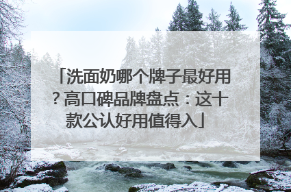 洗面奶哪个牌子最好用？高口碑品牌盘点：这十款公认好用值得入