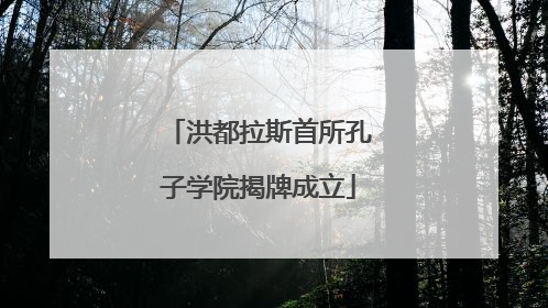 洪都拉斯首所孔子学院揭牌成立