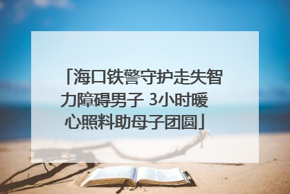 海口铁警守护走失智力障碍男子 3小时暖心照料助母子团圆
