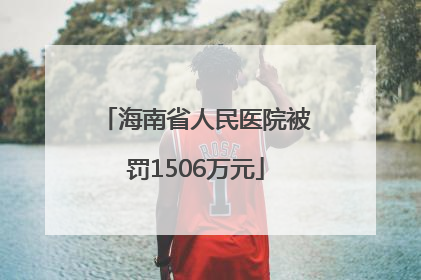 海南省人民医院被罚1506万元