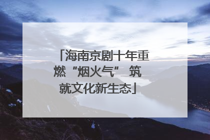 海南京剧十年重燃“烟火气” 筑就文化新生态