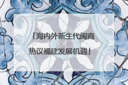 海内外新生代闽商热议福建发展机遇
