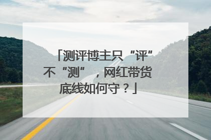 测评博主只“评”不“测”，网红带货底线如何守？