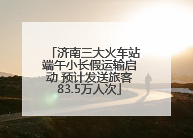 济南三大火车站端午小长假运输启动 预计发送旅客83.5万人次