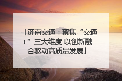 济南交通：聚焦“交通+”三大维度 以创新融合驱动高质量发展